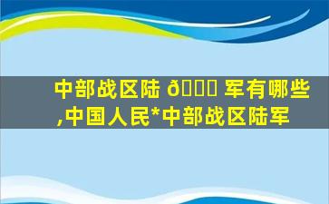 中部战区陆 🐟 军有哪些,中国人民*
中部战区陆军